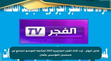 عاجل اليوم.. تردد قناة الفجر الجزائرية 2025 لمتابعة الموسم السابع من مسلسل المؤسس عثمان